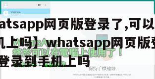 【whatsapp网页版登录了,可以登录到手机上吗】whatsapp网页版登录了,可以登录到手机上吗