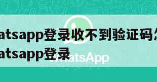 【whatsapp登录收不到验证码怎么办】whatsapp登录